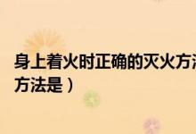身上著火時(shí)正確的滅火方法是什么（身上著火時(shí) 正確的滅火方法是）