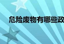 危險(xiǎn)廢物有哪些政策(危險(xiǎn)廢物有哪些)