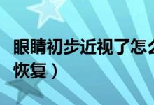 眼睛初步近視了怎么辦(眼睛近視怎么辦才能恢復(fù))