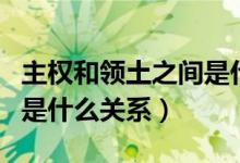 主權(quán)和領(lǐng)土之間是什么聯(lián)系(主權(quán)和領(lǐng)土之間是什么關(guān)系)