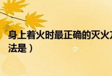 身上著火時最正確的滅火方法是(身上著火時 錯誤的滅火方法是)