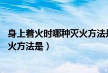 身上著火時(shí)哪種滅火方法是錯(cuò)的(如果身上著火時(shí) 正確的滅火方法是)
