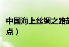 中國海上絲綢之路起點(diǎn)(海上絲綢之路起點(diǎn)終點(diǎn))