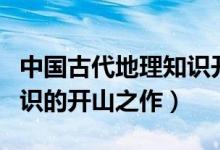 中國古代地理知識(shí)開山之作（中國古代地理知識(shí)的開山之作）