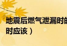 地震后燃?xì)庑孤r(shí)的做法是(地震后燃?xì)庑孤r(shí)應(yīng)該)