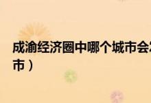 成渝經(jīng)濟圈中哪個城市會發(fā)展起來(成渝經(jīng)濟圈包括哪些城市)