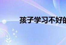 孩子學(xué)習(xí)不好的影響因素有哪些？
