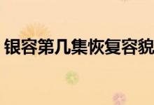 銀容第幾集恢復容貌(銀容什么時候恢復容貌)