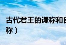 古代君王的謙稱(chēng)和自稱(chēng)(古代君王對(duì)自己的謙稱(chēng))