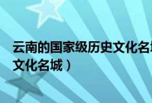 云南的國(guó)家級(jí)歷史文化名城有哪些(云南的六個(gè)國(guó)家級(jí)歷史文化名城)