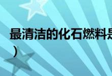 最清潔的化石燃料是什么(最清潔的化石燃料)
