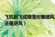 飛機(jī)起飛或降落時(shí)要順風(fēng)還是逆風(fēng)(飛機(jī)起飛降落時(shí)要順風(fēng)還是逆風(fēng))