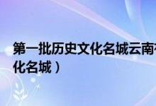 第一批歷史文化名城云南有哪兩個(gè)（云南六個(gè)國家級(jí)歷史文化名城）