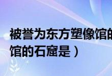 被譽(yù)為東方塑像館的石窟是（被譽(yù)為東方塑像館的石窟是）