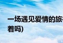 一場(chǎng)遇見(jiàn)愛(ài)情的旅行馮隊(duì)結(jié)局(馮隊(duì)最后還活著嗎)