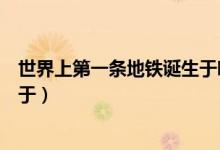 世界上第一條地鐵誕生于哪個(gè)國家(世界上第一條地鐵誕生于)