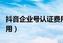 抖音企業(yè)號認證費用每年（抖音企業(yè)號認證費用）