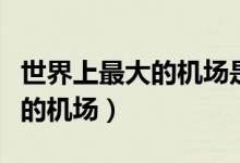 世界上最大的機場是哪一個機場（世界上最大的機場）