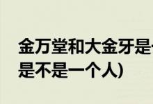 金萬堂和大金牙是一個(gè)人嗎(金萬堂和大金牙是不是一個(gè)人)