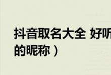 抖音取名大全 好聽的網(wǎng)名（抖音取名字好聽的昵稱）