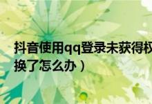 抖音使用qq登錄未獲得權(quán)限怎么辦(抖音qq登錄的手機(jī)號(hào)換了怎么辦)