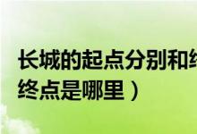 長(zhǎng)城的起點(diǎn)分別和終點(diǎn)在哪里(長(zhǎng)城的起點(diǎn)和終點(diǎn)是哪里)