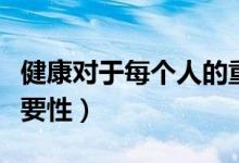 健康對于每個人的重要性（健康對一個人的重要性）