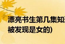 漂亮書生第幾集知道是女的(漂亮書生第幾集被發(fā)現(xiàn)是女的)