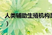 人類輔助生殖機構(gòu)是什么（人類輔助生殖機構(gòu)）