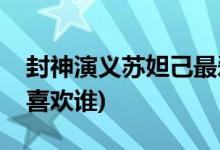 封神演義蘇妲己最愛誰(shuí)(封神演義蘇妲己到底喜歡誰(shuí))