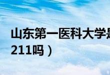 山東第一醫(yī)科大學是211嗎（山東醫(yī)科大學是211嗎）