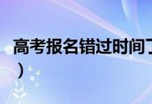 高考報名錯過時間了怎么辦(有什么補救辦法)