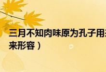 三月不知肉味原為孔子用來(lái)形容（三月不知肉味原為孔子用來(lái)形容）