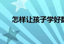 怎樣讓孩子學(xué)好數(shù)學(xué)？提高數(shù)學(xué)成績(jī)？