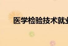 醫(yī)學(xué)檢驗(yàn)技術(shù)就業(yè)前景(好不好就業(yè))
