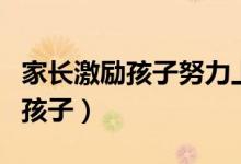 家長激勵孩子努力上進的話（家長說什么鼓勵孩子）