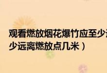 觀看燃放煙花爆竹應(yīng)至少遠(yuǎn)離燃點(diǎn)(觀看燃放煙花爆竹應(yīng)至少遠(yuǎn)離燃放點(diǎn)幾米)