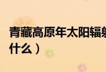青藏高原年太陽(yáng)輻射量高的原因(影響因素是什么)