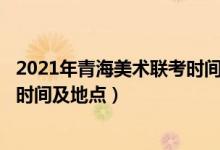2021年青海美術(shù)聯(lián)考時(shí)間(2022青海藝術(shù)類(lèi)專(zhuān)業(yè)統(tǒng)考/聯(lián)考時(shí)間及地點(diǎn))