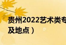 貴州2022藝術(shù)類專業(yè)統(tǒng)考時(shí)間表（考試時(shí)間及地點(diǎn)）