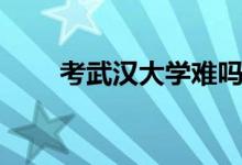 考武漢大學(xué)難嗎(什么水平能考上)