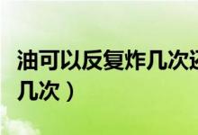 油可以反復炸幾次還可以吃嗎（油可以反復炸幾次）