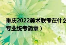 重慶2022美術(shù)聯(lián)考在什么時候(2022重慶高校招生美術(shù)類專業(yè)統(tǒng)考簡章)