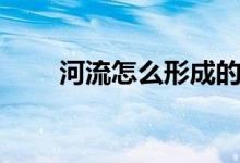 河流怎么形成的(形成原因是什么)