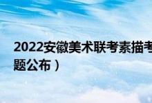 2022安徽美術(shù)聯(lián)考素描考題(2022年安徽美術(shù)聯(lián)考素描考題公布)