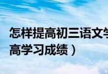 怎樣提高初三語(yǔ)文學(xué)習(xí)成績(jī)(初三語(yǔ)文怎么提高學(xué)習(xí)成績(jī))