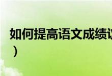 如何提高語文成績議論文（如何提高語文成績）