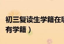 初三復(fù)讀生學(xué)籍在哪個學(xué)校(初三復(fù)讀生有沒有學(xué)籍)