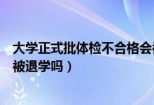 大學(xué)正式批體檢不合格會(huì)被退學(xué)嗎(大學(xué)入學(xué)體檢不合格會(huì)被退學(xué)嗎)