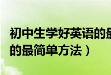 初中生學(xué)好英語的最簡(jiǎn)單方法(初中生好英語的最簡(jiǎn)單方法)